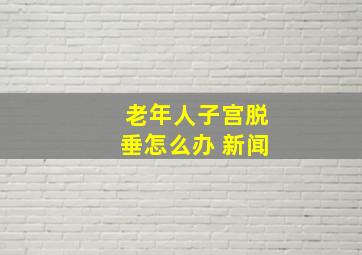 老年人子宫脱垂怎么办 新闻